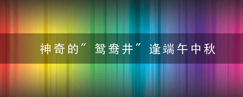 神奇的"鸳鸯井"逢端午中秋互换清浊 成难解之谜